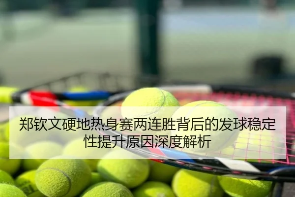 郑钦文硬地热身赛两连胜背后的发球稳定性提升原因深度解析