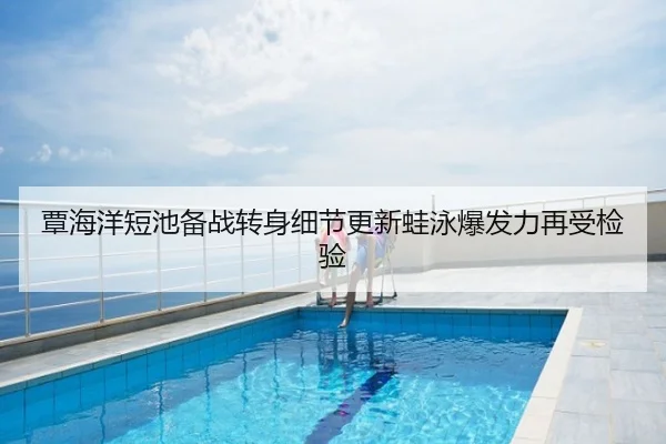 覃海洋短池备战转身细节更新蛙泳爆发力再受检验