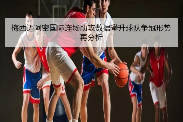 梅西迈阿密国际连场助攻数据攀升球队争冠形势再分析
