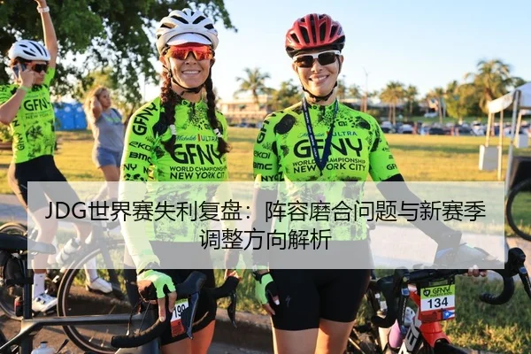 JDG世界赛失利复盘：阵容磨合问题与新赛季调整方向解析