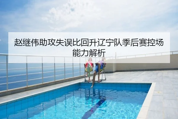 赵继伟助攻失误比回升辽宁队季后赛控场能力解析